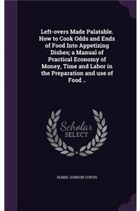 Left-overs Made Palatable. How to Cook Odds and Ends of Food Into Appetizing Dishes; a Manual of Practical Economy of Money, Time and Labor in the Preparation and use of Food ..