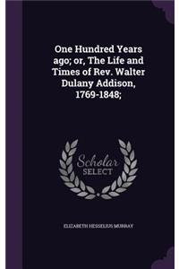 One Hundred Years ago; or, The Life and Times of Rev. Walter Dulany Addison, 1769-1848;
