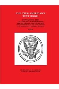 THE TRUE AMERICAN'S TEXT BOOK:  CONTAINING THE DECLARATION OF INDEPENDENCE; THE ARTICLES OF CONFEDERATION; THE CONSTITUTION OF THE UNITED STATES AND WASHINGTON'S FAREWELL ADDRESS. (1855)