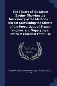 The Theory of the Steam Engine; Showing the Inaccuracy of the Methods in use for Calculating the Effects of the Proportions of Steam-engines, and Supplying a Series of Practical Formulae