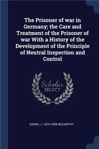 The Prisoner of war in Germany; the Care and Treatment of the Prisoner of war With a History of the Development of the Principle of Neutral Inspection and Control