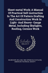 Sheet-metal Work; A Manual Of Practical Self-instruction In The Art Of Pattern Drafting And Construction Work In Light- And Heavy- Gauge Metal, Including Skylights, Roofing, Cornice Work