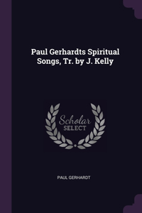 Paul Gerhardts Spiritual Songs, Tr. by J. Kelly