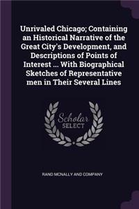 Unrivaled Chicago; Containing an Historical Narrative of the Great City's Development, and Descriptions of Points of Interest ... With Biographical Sketches of Representative men in Their Several Lines
