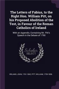 The Letters of Fabius, to the Right Hon. William Pitt, on His Proposed Abolition of the Test, in Favour of the Roman Catholics of Ireland