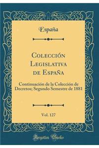 Colecciï¿½n Legislativa de Espaï¿½a, Vol. 127: Continuaciï¿½n de la Colecciï¿½n de Decretos; Segundo Semestre de 1881 (Classic Reprint)