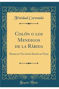 ColÃ³n O Los Mendigos de la RÃ¡bida: Drama En Tres Actos Escrito En Verso (Classic Reprint)