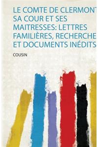 Le Comte De Clermont, Sa Cour Et Ses Maitresses: Lettres Familières, Recherches Et Documents Inédits