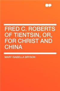 Fred C. Roberts of Tientsin, Or, for Christ and China