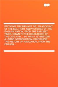 Britannia Triumphant: Or, an Account of the Sea-Fight and Victories of the English Nation, from the Earliest Times, Down to the Conclusion of the Late War ... to Which Is Prefixed a Large Introduction, Containing the History of Navigation, from the