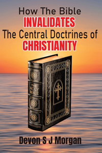 How the Bible Invalidates the Central doctrines of Christianity