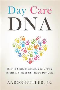 Day Care DNA: How to Start, Maintain, and Grow a Healthy, Vibrant Children's Day Care