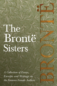 Brontë Sisters; A Collection of Essays, Excerpts and Writings on the Famous Female Authors - By G. K . Chesterton, Virginia Woolfe, Mrs Gaskell, Mrs Oliphant and Others