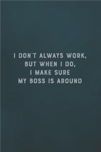 I Don't Always Work, But When I Do, I Make Sure My Boss Is Around