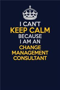 I Can't Keep Calm Because I Am An Change Management Consultant