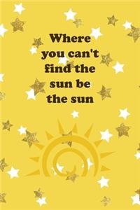 Where You Can't Find The Sun Be The Sun