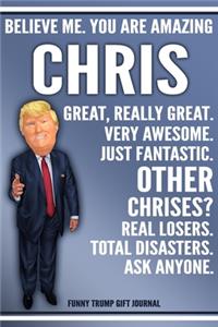 Funny Trump Journal - Believe Me. You Are Amazing Chris Great, Really Great. Very Awesome. Just Fantastic. Other Chrises? Real Losers. Total Disasters. Ask Anyone. Funny Trump Gift Journal