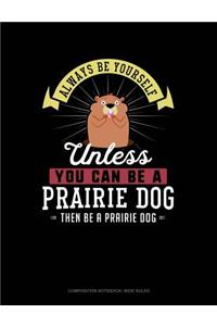 Always Be Yourself Unless You Can Be a Prairie Dog Then Be a Prairie Dog