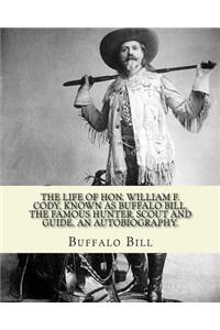 The life of Hon. William F. Cody, known as Buffalo Bill, the famous hunter, scout and guide. An autobiography. By