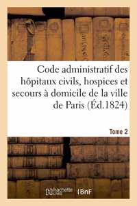 Code Administratif Des Hôpitaux Civils, Hospices Et Secours À Domicile de la Ville de Paris. Tome 2