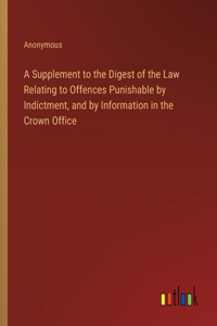 A Supplement to the Digest of the Law Relating to Offences Punishable by Indictment, and by Information in the Crown Office