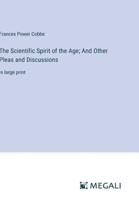 The Scientific Spirit of the Age; And Other Pleas and Discussions
