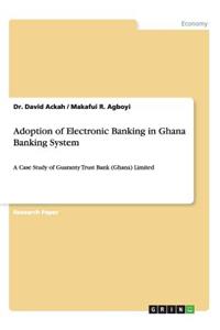 Adoption of Electronic Banking in Ghana Banking System
