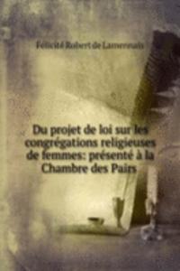 Du projet de loi sur les congregations religieuses de femmes: presente a la Chambre des Pairs .
