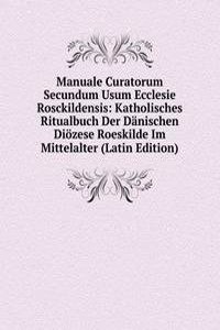 Manuale Curatorum Secundum Usum Ecclesie Rosckildensis: Katholisches Ritualbuch Der Danischen Diozese Roeskilde Im Mittelalter (Latin Edition)