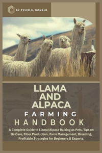 Llama and Alpaca Farming Handbook: A Complete Guide to Llama and Alpaca Raising as Pets; Tips on Its Care, Fiber Production, Farm Management, Breeding, Profitable Strategies for Begin