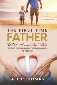 First Time Father: The First Time Dad's Guide from Pregnancy to Toddler