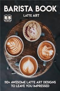 Barista Book: More Than 110+ Awesome Latte Art Designs to Leave You Impressed and Techniques with Inspirational Projects to Make