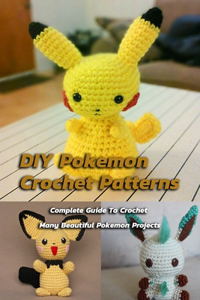 DIY Pokemon Crochet Patterns: Complete Guide To Crochet Many Beautiful Pokemon Projects: How To Crochet Pokemon For Your Kids