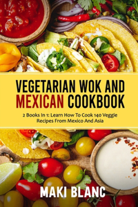 Vegetarian Wok And Mexican Cookbook: 2 Books In 1: Learn How To Cook 140 Veggie Recipes From Mexico And Asia