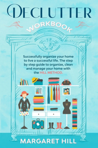 Declutter Workbook: Successfully organize your home to live a successful life. The step by step guide to organize, clean and manage your home with the HILL METHOD