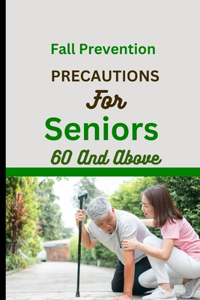 Fall Prevention Precautions for Seniors 60 and Above: An Older Adult's and Caregivers comprehensive guide to Falling Less, Living More, promoting confidence and staying safe and active.