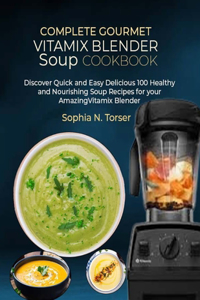 Complete Gourmet Vitamix Blender Soup Cookbook: Discover Quick and Easy Delicious 100 Healthy and Nourishing Soup Recipes for your Amazing Vitamix Blender