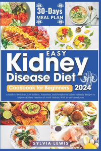 Easy Kidney Disease Diet Cookbook for Beginners 2024: A Guide To Delicious, Low Sodium, Potassium and Phosphorus Kidney-friendly Recipes To Improve Kidney Function & Avoid Dialysis, With 30 Day Meal