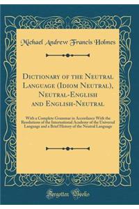 Dictionary of the Neutral Language (Idiom Neutral), Neutral-English and English-Neutral: With a Complete Grammar in Accordance with the Resolutions of the International Academy of the Universal Language and a Brief History of the Neutral Language