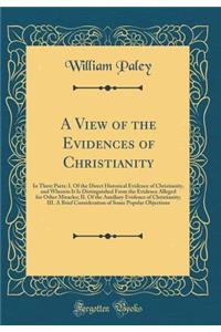 A View of the Evidences of Christianity: In Three Parts: I. of the Direct Historical Evidence of Christianity, and Wherein It Is Distinguished from the Evidence Alleged for Other Miracles; II. of the Auxiliary Evidence of Christianity; III. a Brief