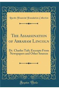 The Assassination of Abraham Lincoln: Dr. Charles Taft; Excerpts From Newspapers and Other Sources (Classic Reprint)