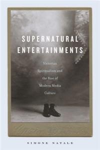 Supernatural Entertainments: Victorian Spiritualism and the Rise of Modern Media Culture