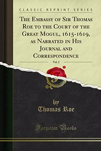The Embassy of Sir Thomas Roe to the Court of the Great Mogul, 1615-1619, as Narrated in His Journal and Correspondence, Vol. 2 (Classic Reprint)