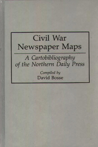 Civil War Newspaper Maps: A Cartobibliography of the Northern Daily Press