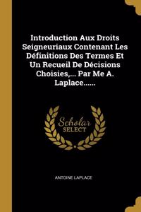 Introduction Aux Droits Seigneuriaux Contenant Les Définitions Des Termes Et Un Recueil De Décisions Choisies, ... Par Me A. Laplace......