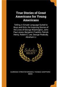 True Stories of Great Americans for Young Americans: Telling in Simple Language Suited to Boys and Girls, the Inspiring Stories of the Lives of George Washington, John Paul Jones, Benjamin Franklin, Patrick Henry, Robert E. Lee, George Peabody, Abr