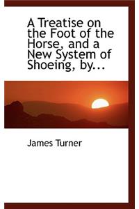 A Treatise on the Foot of the Horse, and a New System of Shoeing, By...
