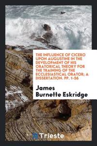 Influence of Cicero Upon Augustine in the Development of His Oratorical Theory for the Training of the Ecclesiastical Orator; A Dissertation. Pp. 1-56