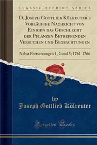 D. Joseph Gottlieb KÃ¶lreuter's VorlÃ¤ufige Nachricht Von Einigen Das Geschlecht Der Pflanzen Betreffenden Versuchen Und Beobachtungen: Nebst Fortsetzungen 1, 2 Und 3; 1761-1766 (Classic Reprint)