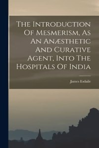 The Introduction Of Mesmerism, As An Anæsthetic And Curative Agent, Into The Hospitals Of India